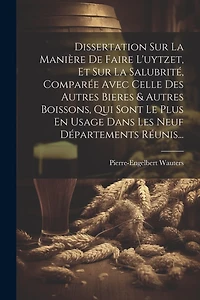 Dissertation Sur La Manière De Faire L'uytzet, Et Sur La Salubrité, Comparée Avec Celle Des Autres Bieres & Autres Boissons, Qui Sont Le Plus En Usage Dans Les Neuf Départements Réunis...