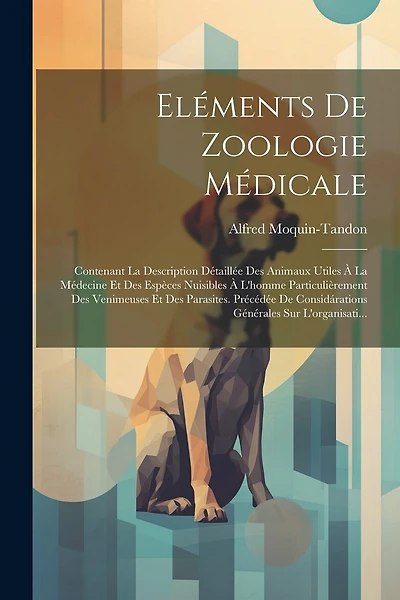 Eléments De Zoologie Médicale: Contenant La Description Détaillée Des Animaux Utiles À La Médecine Et Des Espèces Nuisibles À L'homme Particulièrement Des Venimeuses Et Des Parasites. Précédée De Considárations Générales Sur L'organisati...