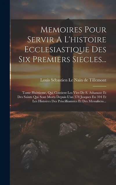 Memoires Pour Servir A L'histoire Ecclesiastique Des Six Premiers Siecles...: Tome Huittieme, Qui Contient Les Vies De S. Athanase Et Des Saints Qui Sont Morts Depuis L'an 378 Jusques En 394 Et Les Histoires Des Priscillianistes Et Des Messaliens...