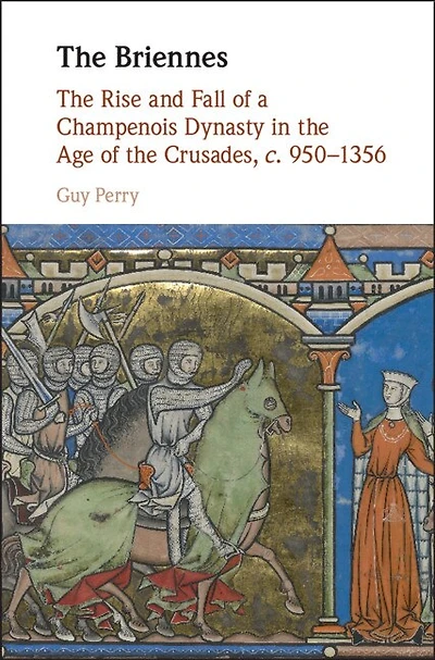 the Briennes: Rise and Fall of a Champenois Dynasty Age Crusades, c. 950–1356