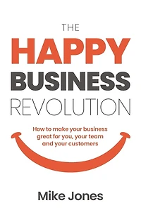 The Happy Business Revolution: How to Make Your Business Great for You, Your Team and Your Customers