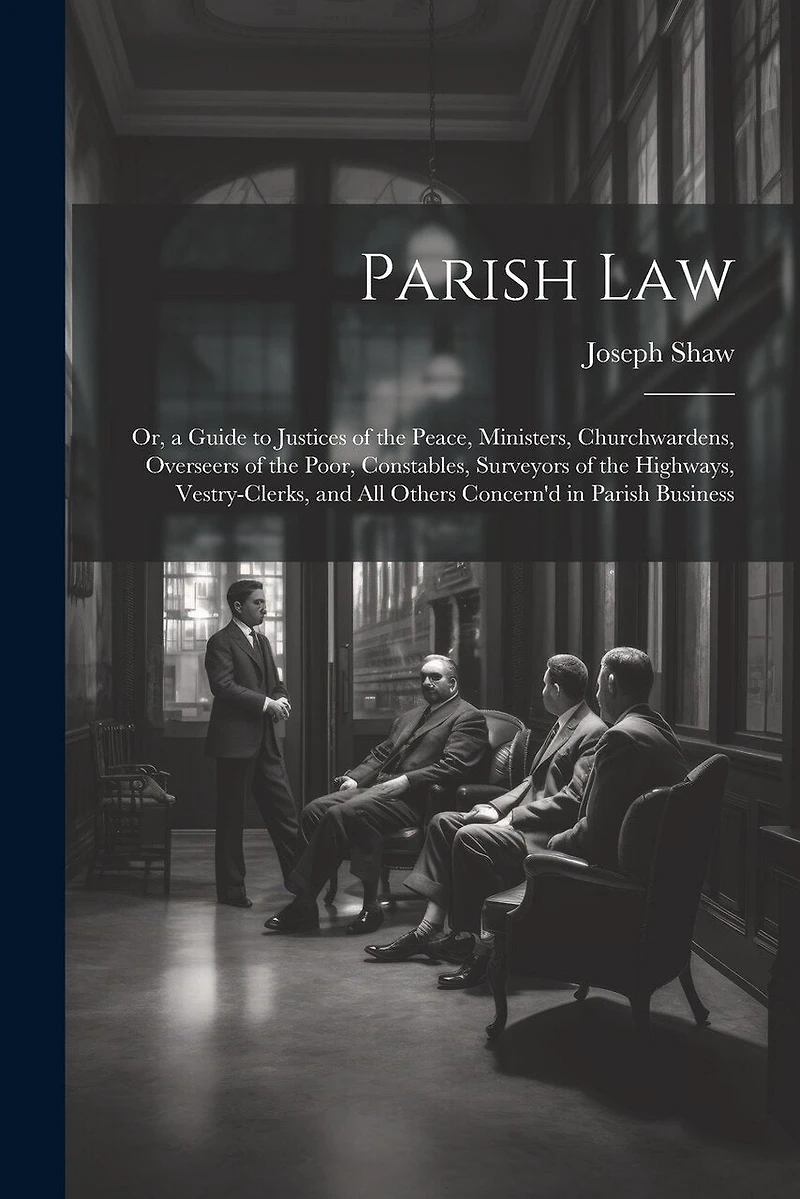 Parish Law: Or, a Guide to Justices of the Peace, Ministers, Churchwardens, Overseers of the Poor, Constables, Surveyors of the Highways, Vestry-Clerks, and All Others Concern'd in Parish Business
