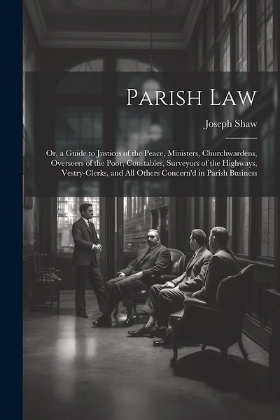 Parish Law: Or, a Guide to Justices of the Peace, Ministers, Churchwardens, Overseers of the Poor, Constables, Surveyors of the Highways, Vestry-Clerks, and All Others Concern'd in Parish Business