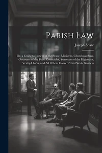 Parish Law: Or, a Guide to Justices of the Peace, Ministers, Churchwardens, Overseers of the Poor, Constables, Surveyors of the Highways, Vestry-Clerks, and All Others Concern'd in Parish Business