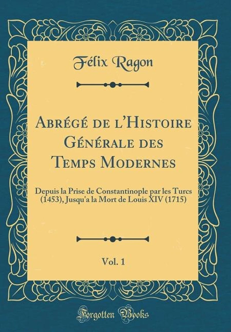 Abrégé de l'Histoire Générale des Temps Modernes, Vol. 1: Depuis la Prise Constantinople par les Turcs (1453), Jusqu'a Mort Louis XIV (1715) (Classi