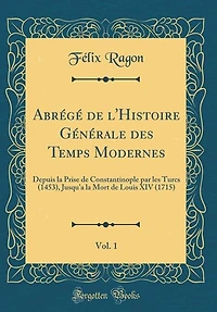 Abrégé de l'Histoire Générale des Temps Modernes, Vol. 1: Depuis la Prise Constantinople par les Turcs (1453), Jusqu'a Mort Louis XIV (1715) (Classi