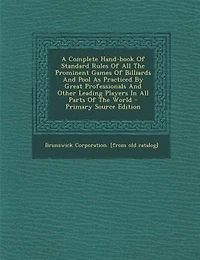 A Complete Hand-book Of Standard Rules Of All The Prominent Games Of Billiards And Pool As Practiced By Great Professionals And Other Leading Players In All Parts Of The World - Primary Source Edition