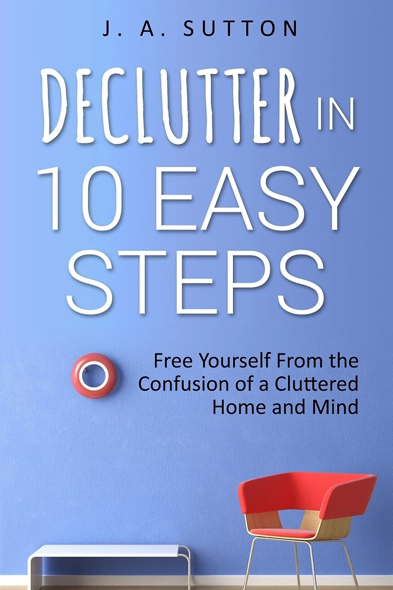 Declutter in 10 Easy Steps: Free Yourself From The Confusion of a Cluttered Home and Mind