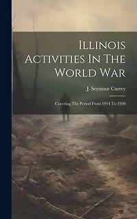 Illinois Activities In The World War: Covering The Period From 1914 To 1920