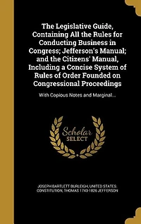 the Legislative Guide, Containing All Rules for Conducting Business Congress: Jefferson's Manual; and Citizens' Manual, Including a Concise System of Order Founded