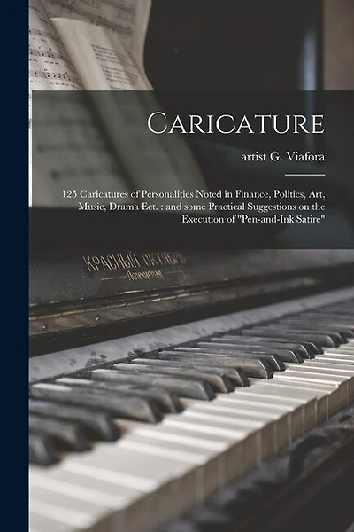 Caricature: 125 Caricatures of Personalities Noted in Finance, Politics, Art, Music, Drama Ect.: and Some Practical Suggestions on the Execution of "pen-and-ink Satire"