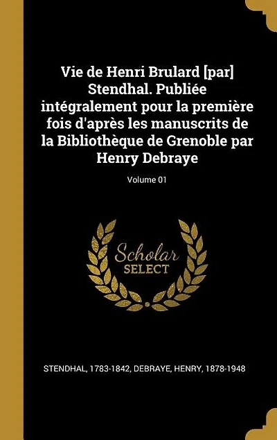 Vie de Henri Brulard [par] Stendhal. Publiée intégralement pour la première fois d'après les manuscrits Bibliothèque Grenoble par Henry Debraye; Volume 01