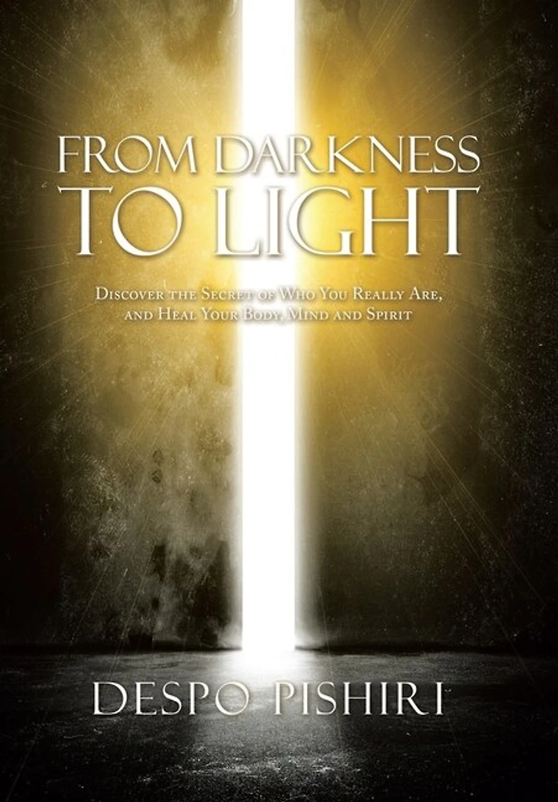 From Darkness To Light: Discover The Secret Of Who You Really Are, And Heal Your Body, Mind And Spirit