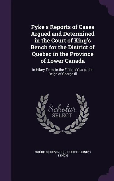 Pyke's Reports of Cases Argued and Determined the Court King's Bench, for District Quebec, Province Lower-Canada, Hilary Term, Fiftieth Year Reign George III, 1811 (Classic Reprint)
