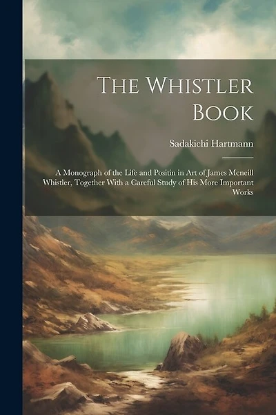 The Whistler Book: A Monograph of the Life and Positin in Art of James Mcneill Whistler, Together With a Careful Study of His More Important Works