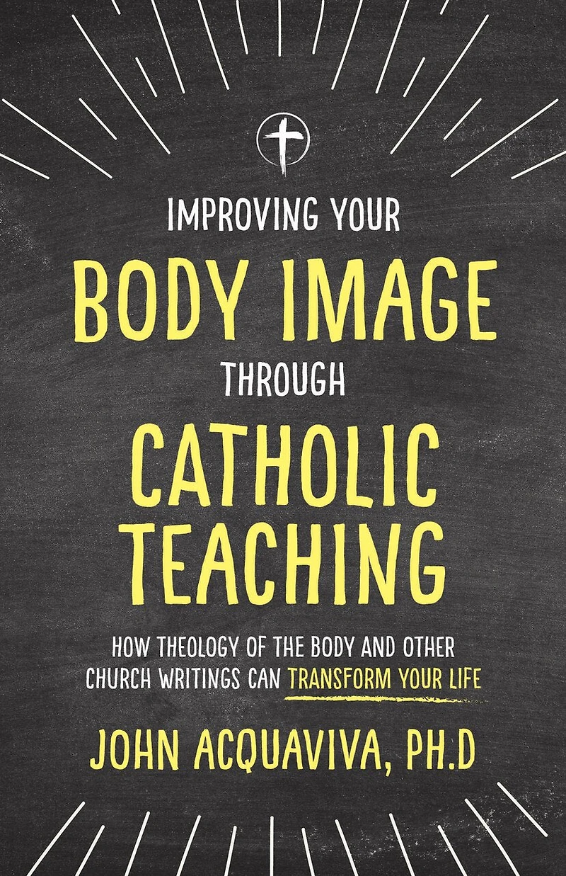 Improving Your Body Image Through Catholic Teaching: How Theology of the and Other Church Writings Can Transform Life