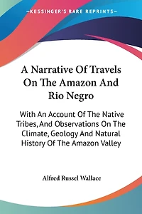 A Narrative Of Travels On The Amazon And Rio Negro: With An Account Of The Native Tribes, And Observations On The Climate, Geology And Natural History Of The Amazon Valley