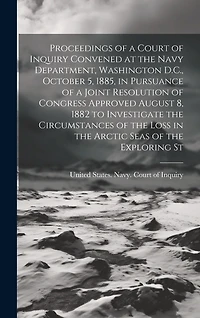 Proceedings of a Court of Inquiry Convened at the Navy Department, Washington D.C., October 5, 1885, in Pursuance of a Joint Resolution of Congress Approved August 8, 1882 to Investigate the Circumstances of the Loss in the Arctic Seas of the Exploring St