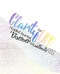 Clarity For Life: A Guided Journal To Discover Your Authentic Self