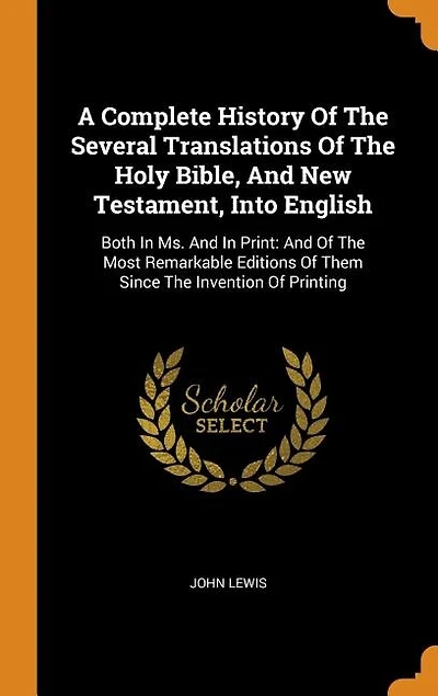 A Complete History Of The Several Translations Of The Holy Bible, And New Testament, Into English: Both In Ms. And In Print: And Of The Most Remarkable Editions Of Them Since The Invention Of Printi