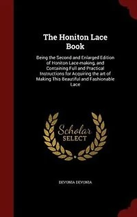 The Honiton Lace Book: Being the Second and Enlarged Edition of Honiton Lace-making, and Containing Full and Practical Ins