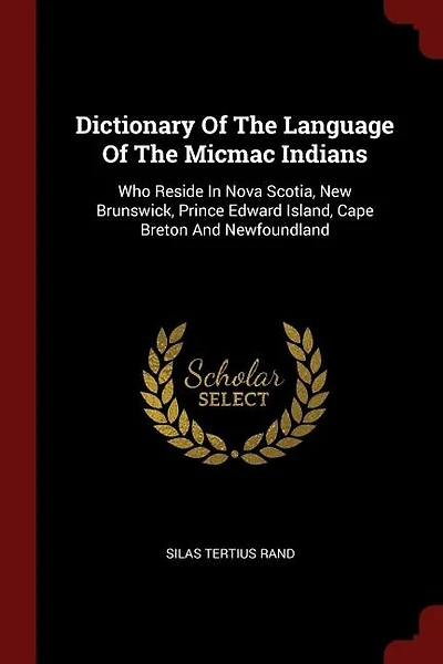 Dictionary Of The Language Of The Micmac Indians: Who Reside In Nova Scotia, New Brunswick, Prince Edward Island