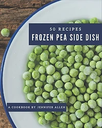 50 Frozen Pea Side Dish Recipes: The Best Frozen Pea Side Dish Cookbook that Delights Your Taste Buds