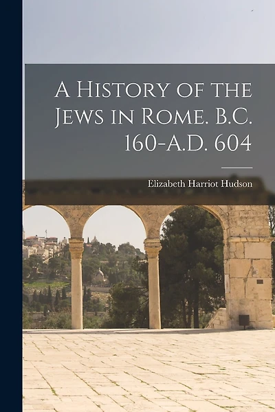 A History of the Jews in Rome. B.C. 160-A.D. 604