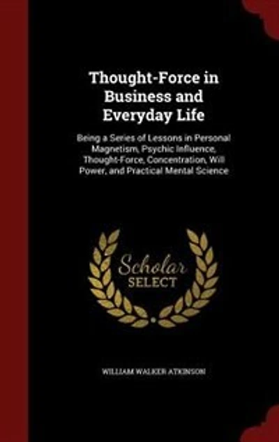 Thought-Force Business and Everyday Life: Being a Series of Lessons Personal Magnetism (Classic Reprint)