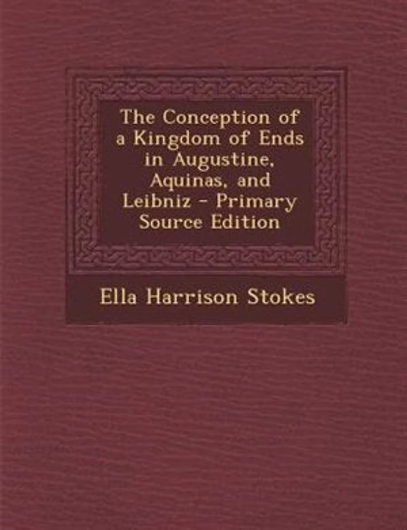 The Conception of a Kingdom of Ends in Augustine, Aquinas, and Leibniz - Primary Source Edition