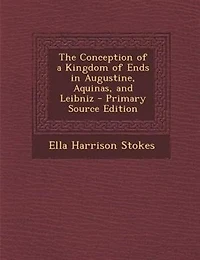 The Conception of a Kingdom of Ends in Augustine, Aquinas, and Leibniz - Primary Source Edition