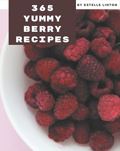 365 Yummy Berry Recipes: A Yummy Berry Cookbook You Will Love