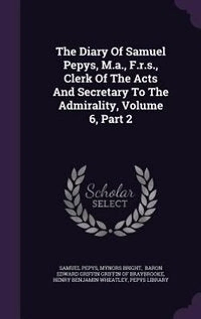 The Diary Of Samuel Pepys, M.a., F.r.s., Clerk Acts And Secretary To Admirality, Volume 6, Part 2