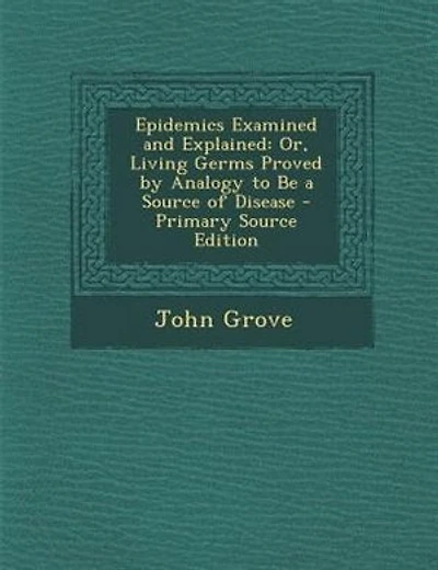 Epidemics Examined and Explained: Or, Living Germs Proved by Analogy to Be a Source of Disease - Primary Source Edition