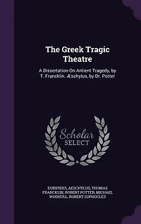 The Greek Tragic Theatre: A Dissertation On Antient Tragedy, by T. Francklin. Æschylus, Dr. Potter