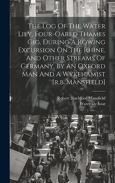 The Log Of The Water Lily, Four-oared Thames Gig, During A Rowing Excursion On The Rhine, And Other Streams Of Germany, By An Oxford Man And A Wykehamist [r.b. Mansfield]