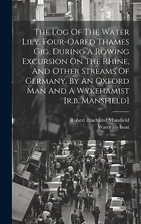 The Log Of The Water Lily, Four-oared Thames Gig, During A Rowing Excursion On The Rhine, And Other Streams Of Germany, By An Oxford Man And A Wykehamist [r.b. Mansfield]