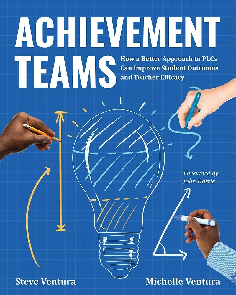 Achievement Teams: How a Better Approach to Plcs Can Improve Student Outcomes and Teacher Efficacy