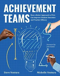 Achievement Teams: How a Better Approach to Plcs Can Improve Student Outcomes and Teacher Efficacy