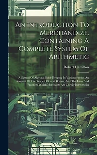 An Introduction To Merchandize. Containing A Complete System Of Arithmetic: A System Of Algebra. Book-keeping In Various Forms. An Account Of The Trade Of Great Britain, And The Laws And Practices Which Merchants Are Cheifly Intrested In