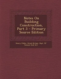 Notes on Building Construction, Arranged to Meet the Requirements of Syllabus Science & Art Department Committee Council Education, South Kensington; Volume 3