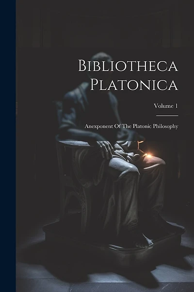 Bibliotheca Platonica: Anexponent Of The Platonic Philosophy; Volume 1