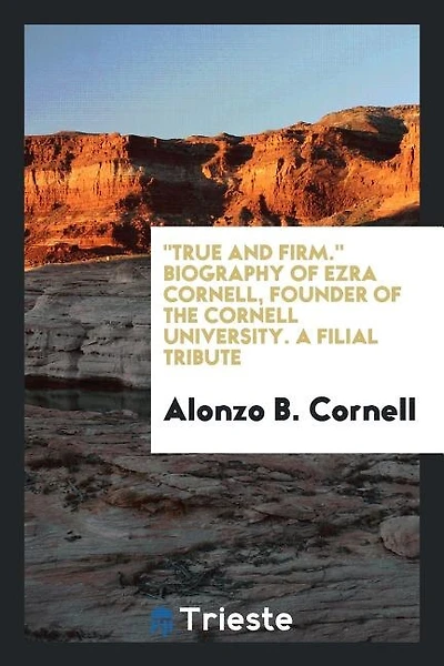 "True and firm." Biography of Ezra Cornell, founder of the Cornell University. A filial tribute