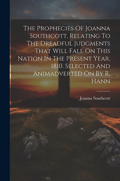 The Prophecies Of Joanna Southcott, Relating To The Dreadful Judgments That Will Fall On This Nation In The Present Year, 1810. Selected And Animadverted On By R. Hann