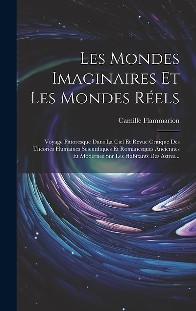 Les Mondes Imaginaires Et Les Mondes Réels: Voyage Pittoresque Dans La Ciel Et Revue Critique Des Theories Humaines Scientifiques Et Romanesques Anciennes Et Modernes Sur Les Habitants Des Astres...