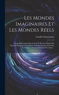 Les Mondes Imaginaires Et Les Mondes Réels: Voyage Pittoresque Dans La Ciel Et Revue Critique Des Theories Humaines Scientifiques Et Romanesques Anciennes Et Modernes Sur Les Habitants Des Astres...