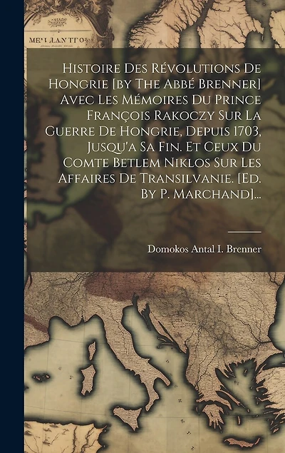 Histoire Des Révolutions De Hongrie [by The Abbé Brenner] Avec Les Mémoires Du Prince François Rakoczy Sur La Guerre De Hongrie, Depuis 1703, Jusqu'a Sa Fin. Et Ceux Du Comte Betlem Niklos Sur Les Affaires De Transilvanie. [ed. By P. Marchand]...