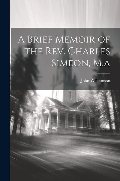 A Brief Memoir of the Rev. Charles Simeon, M.a