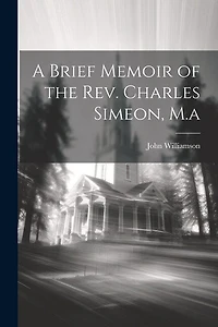 A Brief Memoir of the Rev. Charles Simeon, M.a