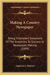Making A Country Newspaper: Being A Detailed Statement Of The Essentials To Success In Newspaper Making (1899)